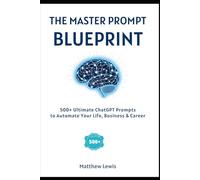 THE MASTER PROMPT BLUEPRINT: 500+ Ultimate ChatGPT Prompts to Automate Your Life, Business & Career