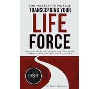 The Mastery In Motion: Transcending your life force: The Ultimate Guide To Creative Power, Mastering Sexual Energy, & Letting Go Of Your Old Ego