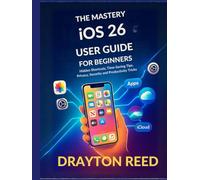 The Mastery IOS 26 User Guide For Beginners: Hidden Shortcuts, Time-Saving Tips, Privacy, Security and Productivity Tricks