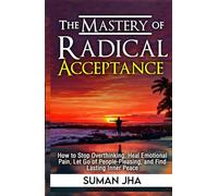The Mastery Of Radical Acceptance: How to Stop Overthinking, Heal Emotional Pain, Let Go of People-Pleasing, and Find Lasting Inner Peace (Mastering the Inner-Self)