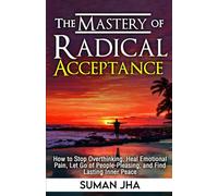 The Mastery Of Radical Acceptance: How to Stop Overthinking, Heal Emotional Pain, Let Go of People-Pleasing, and Find Lasting Inner Peace (Mastering the Inner-Self)