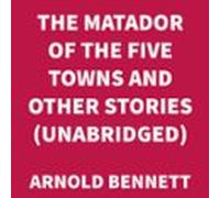 The Matador Of The Five Towns And Other Stories (unabridged) (audiolib