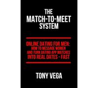 The Match-To-Meet System: Online Dating for Men: How to Message Women and Turn Dating App Matches Into Real Dates - Fast