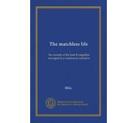 The matchless life: the records of the four Evangelists arranged in a continuous narrative