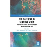 The Maternal in Creative Work: Intergenerational Discussions on Motherhood and Art (Interdisciplinary Research in Motherhood)
