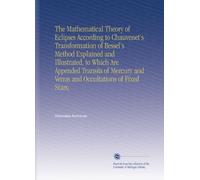 The Mathematical Theory of Eclipses According to Chauvenet's Transformation of Bessel's Method Explained and Illustrated, to Which Are Appended ... and Venus and Occultations of Fixed Stars,