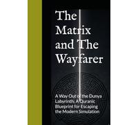 The Matrix and The Wayfarer: A Way Out of the Dunya Labyrinth: A Quranic Blueprint for Escaping the Modern Simulation