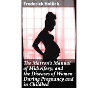 The Matron's Manual of Midwifery, and the Diseases of Women During Pregnancy and in Childbed