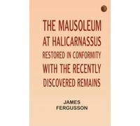 The Mausoleum at Halicarnassus Restored in Conformity With the Recently Discovered Remains