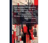 The Maxims Of Francis Guicciardini, Tr. By E. Martin. With Parallel Passages From The Works Of Machiavelli And Others