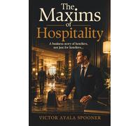 THE MAXIMS OF HOSPITALITY: A business story for hoteliers, and not only for hoteliers...