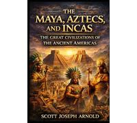 The Maya, Aztecs and Incas: The Great Civilizations of the Ancient Americas
