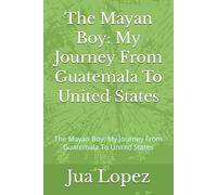 The Mayan Boy: My Journey From Guatemala To United States: The Mayan Boy: My Journey From Guatemala To United States