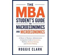 The MBA Student's Guide to Macroeconomics and Microeconomics: A Master of Business Administration Companion Guide to Economics, Markets, Business Strategy, and Decision-Making