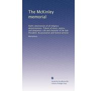 The McKinley memorial: Public observances of all religious denominations. Tribute of music, poetry, and eloquence. Life and character of the late President. Assassination and funeral services