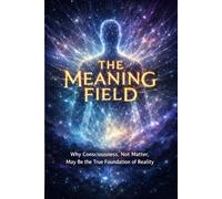 The Meaning Field: Why Consciousness, Not Matter, May Be the True Foundation of Reality