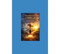 THE MEANING OF DIFFICULT: Practical Guide to Turning Challenges into Opportunities