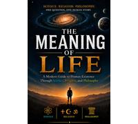 The Meaning of Life: A Modern Guide to Human Existence Through Science, Religion, and Philosophy (The Meaningful Life Series)