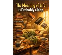 The Meaning of Life Is Probably a Nap: A Deeply Unserious Guide to Purpose, Philosophy, and the Art of Lying Down