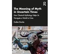 The Meaning of Myth in Uncertain Times: How Classical Mythology Helps Us Navigate a World in Crisis