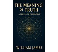 The Meaning of Truth: A Sequel to Pragmatism: Truth and Life Through Practical, Pragmatic Thinking