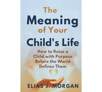 The Meaning of Your Child's Life: How to Raise a Child with Purpose Before the World Defines Them
