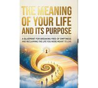 The Meaning of Your Life and Its Purpose: A Blueprint for Breaking Free of Emptiness and Reclaim the Life You Were Meant to Live
