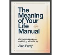 The Meaning of Your Life Manual: Discovering Purpose and Living With Clarity