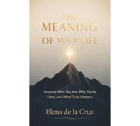 THE MEANING OF YOUR LIFE: Uncover Who You Are, Why You're Here, and What Truly Matters