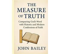 The Measure of Truth: Comparing God’s Word with Historic and Modern Confessions of Faith (Christian Books on History, Doctrine, and Helping Others)