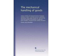 The mechanical handling of goods: modern methods and equipment for the mechanical handling of goods in and about factories, workshops, warehouses, ... managers, commercial men, students and others