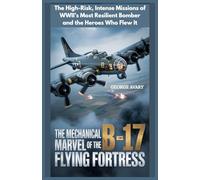 The Mechanical Marvel of the B-17 Flying Fortress: The High-Risk, Intense Missions of WWII’s Most Resilient Bomber and the Heroes Who Flew It