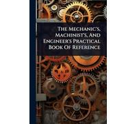 The Mechanic's, Machinist's, And Engineer's Practical Book Of Reference