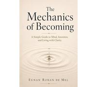 The Mechanics of Becoming: A Simple Guide to Mind, Intention, and Living with Clarity