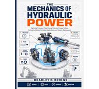 The Mechanics of Hydraulic Power: Exploring Pressure, Flow, Energy Transfer, Pumps, Valves, Cylinders, Motors, Controls, Applications, and System Maintenance (Engineering the Machine)