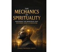 The Mechanics of Spirituality: Mastering the Principles that Govern God's Kingdom
