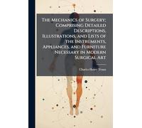 The Mechanics of Surgery; Comprising Detailed Descriptions, Illustrations, and Lists of the Instruments, Appliances, and Furniture Necessary in Modern Surgical Art
