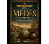 The Medes: The History and Legacy of the Ancient Iranians Who Helped Destroy the Neo-Assyrian Empire