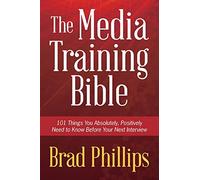 The Media Training Bible: 101 Things You Absolutely, Positively Need To Know Before Your Next Interview