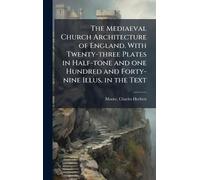 The Mediaeval Church Architecture of England. With Twenty-three Plates in Half-tone and one Hundred and Forty-nine Illus. in the Text