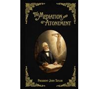 The Mediation and Atonement: An Examination into and an Elucidation of the Great Principle of the Mediation and Atonement of Our Lord and Savior Jesus Christ