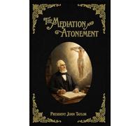 The Mediation and Atonement: An Examination into and an Elucidation of the Great Principle of the Mediation and Atonement of Our Lord and Savior Jesus Christ