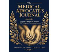 The Medical Advocate’s Journal: A Parent’s Companion for Navigating a Child’s Diagnosis, Treatment, and Recovery