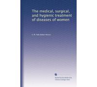 The medical, surgical, and hygienic treatment of diseases of women