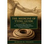 The Medicine Of Tying Guide: Rope Bondage Safety, Shibari Knots, Nerve Anatomy, and Medical Risk Awareness for Beginners and Beyond