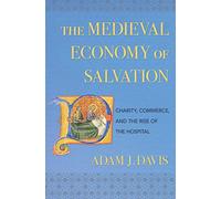 The Medieval Economy of Salvation: Charity, Commerce, and the Rise of the Hospital