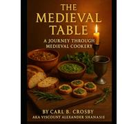 The Medieval Table: Feasting and Everyday Fare from 600 to 1600: A Journey Through Medieval Cookery (The Medieval Table: A Culinary Legacy)