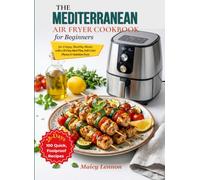 The Mediterranean Air Fryer Cookbook for Beginners: 100 Quick, Foolproof Recipes for Crispy, Healthy Meals with a 28-Day Meal Plan, Full-Color Photos & Nutrition Facts