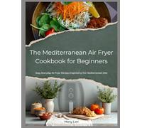 The Mediterranean Air Fryer Cookbook for Beginners: Easy, Everyday Air Fryer Recipes Inspired by the Mediterranean Diet for Healthy, Stress-Free Cooking