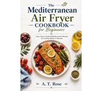 The Mediterranean Air Fryer Cookbook for Beginners: Quick, Crispy, and Heart-Healthy Recipes to Simplify Your Diet and Support Whole-Body Wellness